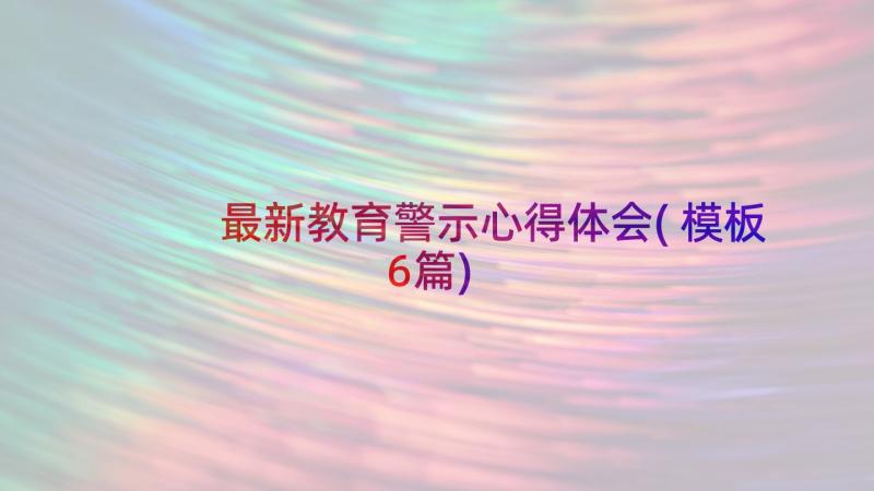 最新教育警示心得体会(模板6篇)