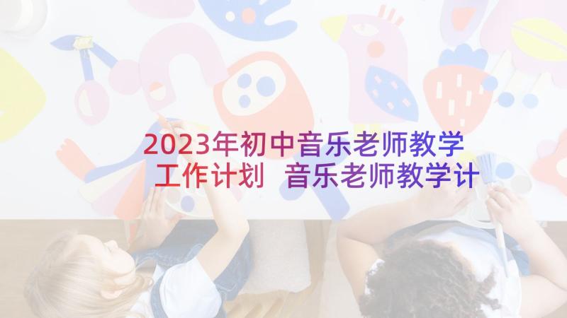 2023年初中音乐老师教学工作计划 音乐老师教学计划(精选7篇)