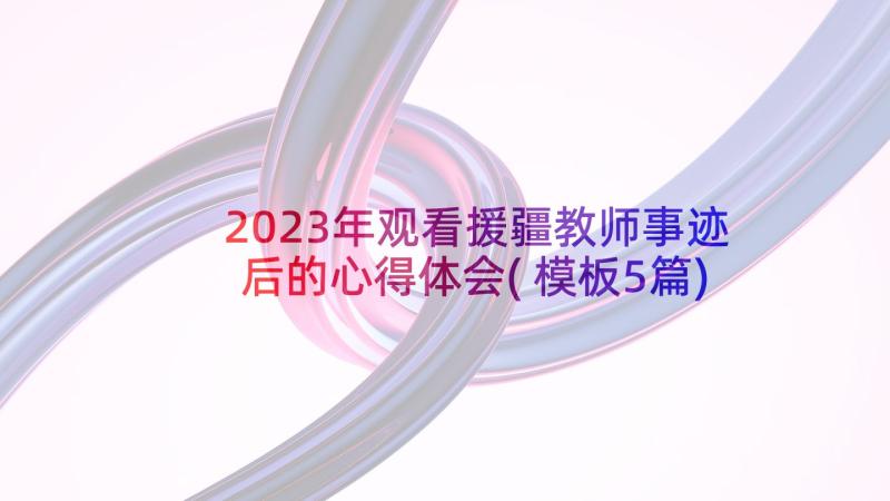 2023年观看援疆教师事迹后的心得体会(模板5篇)