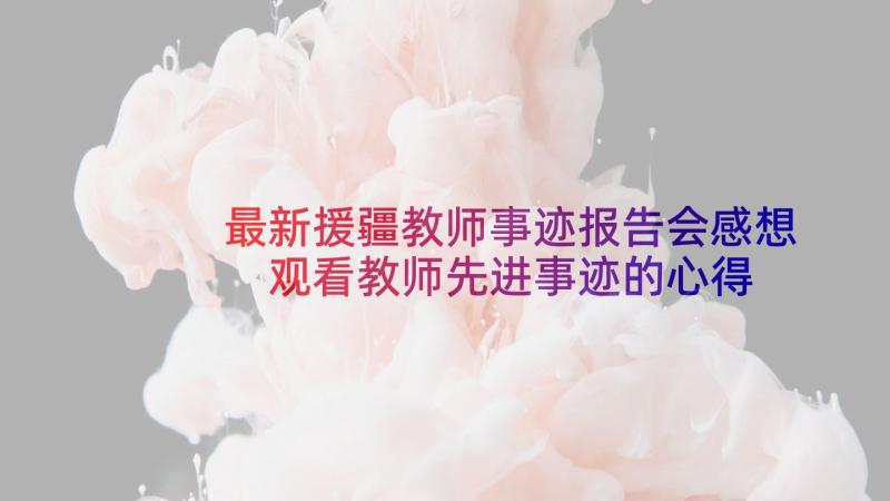 最新援疆教师事迹报告会感想 观看教师先进事迹的心得体会(优质5篇)