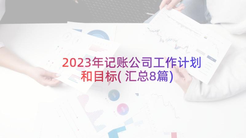 2023年记账公司工作计划和目标(汇总8篇)