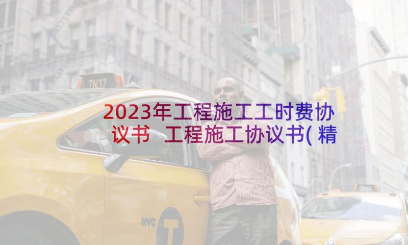 2023年工程施工工时费协议书 工程施工协议书(精选9篇)