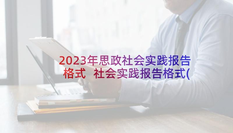 2023年思政社会实践报告格式 社会实践报告格式(通用5篇)