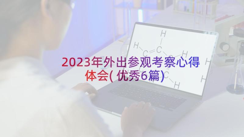 2023年外出参观考察心得体会(优秀6篇)