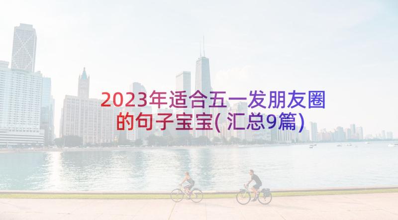 2023年适合五一发朋友圈的句子宝宝(汇总9篇)