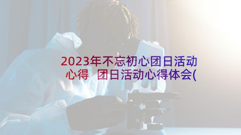 2023年不忘初心团日活动心得 团日活动心得体会(大全10篇)