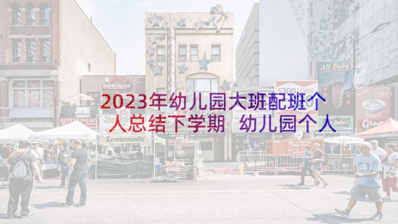 2023年幼儿园大班配班个人总结下学期 幼儿园个人工作总结大班下学期副班(通用5篇)