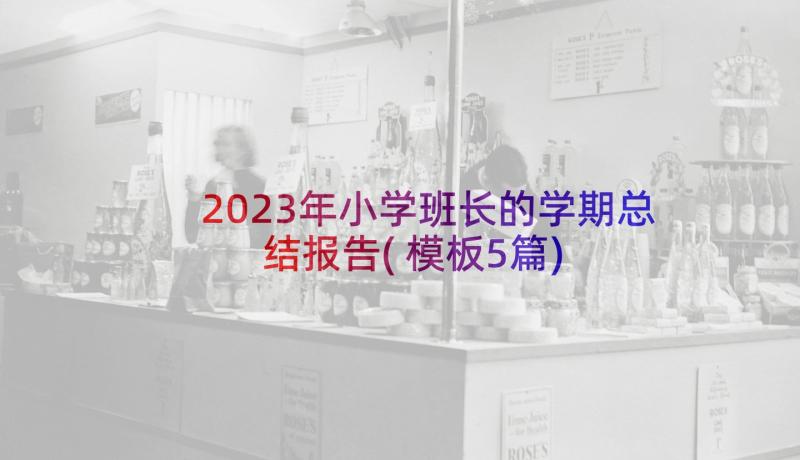 2023年小学班长的学期总结报告(模板5篇)