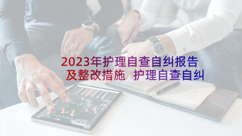 2023年护理自查自纠报告及整改措施 护理自查自纠报告(大全7篇)