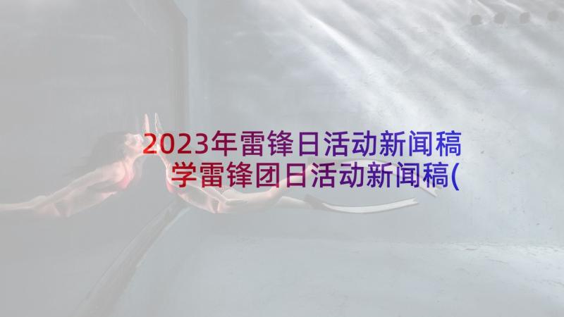 2023年雷锋日活动新闻稿 学雷锋团日活动新闻稿(精选5篇)