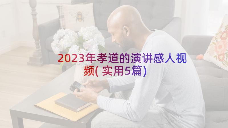 2023年孝道的演讲感人视频(实用5篇)