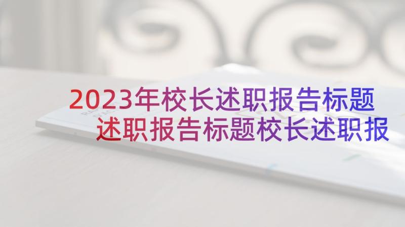 2023年校长述职报告标题 述职报告标题校长述职报告标题(实用5篇)