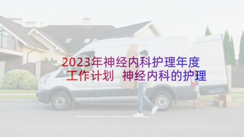 2023年神经内科护理年度工作计划 神经内科的护理工作计划(精选5篇)