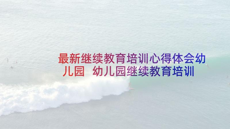 最新继续教育培训心得体会幼儿园 幼儿园继续教育培训心得体会(优秀10篇)