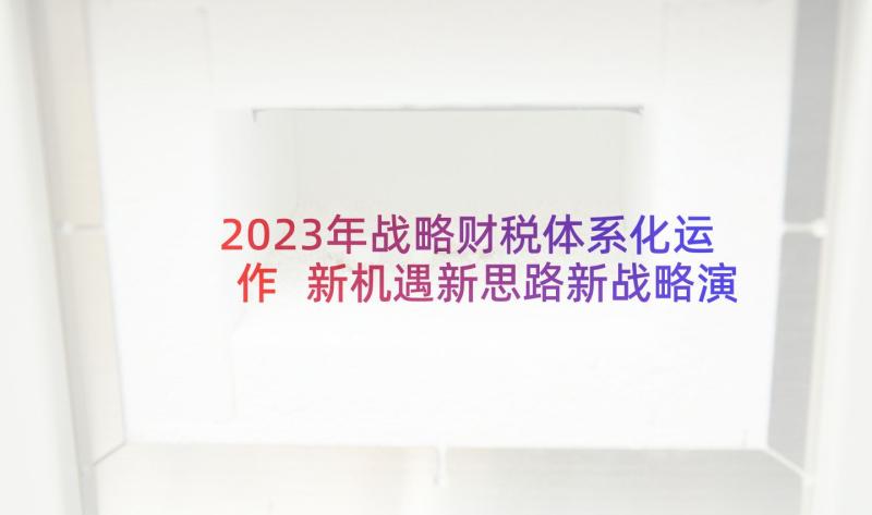 2023年战略财税体系化运作 新机遇新思路新战略演讲稿(实用5篇)