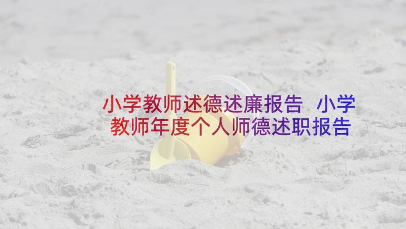 小学教师述德述廉报告 小学教师年度个人师德述职报告(通用7篇)