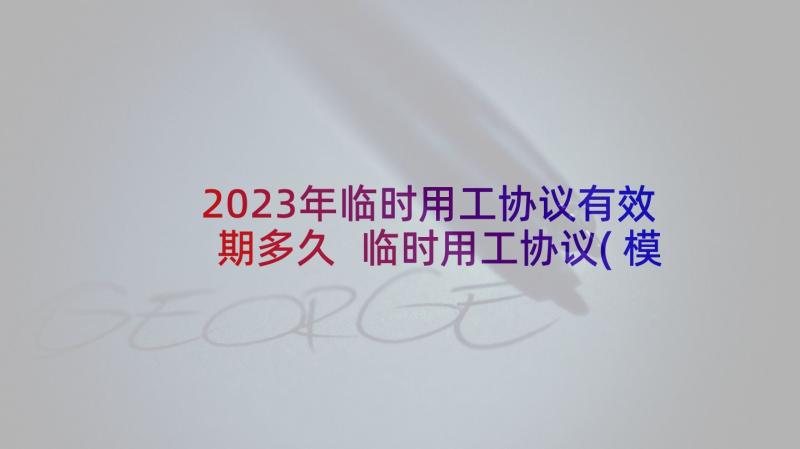 2023年临时用工协议有效期多久 临时用工协议(模板7篇)