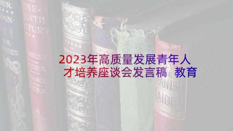 2023年高质量发展青年人才培养座谈会发言稿 教育高质量发展座谈会(优秀5篇)