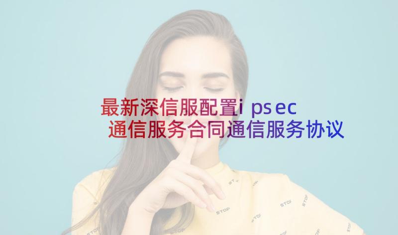 最新深信服配置ipsec 通信服务合同通信服务协议(通用6篇)