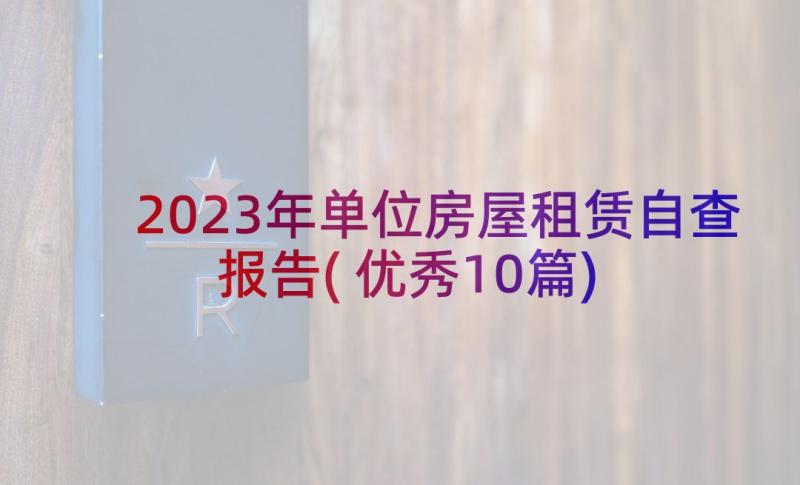 2023年单位房屋租赁自查报告(优秀10篇)