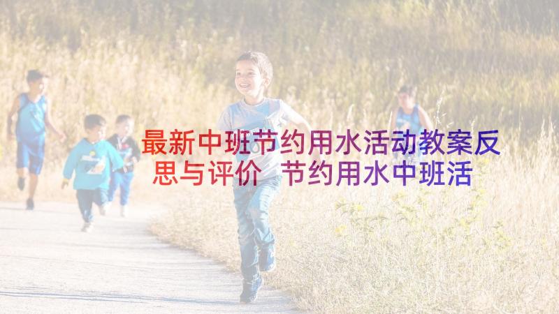 最新中班节约用水活动教案反思与评价 节约用水中班活动教案(优秀5篇)