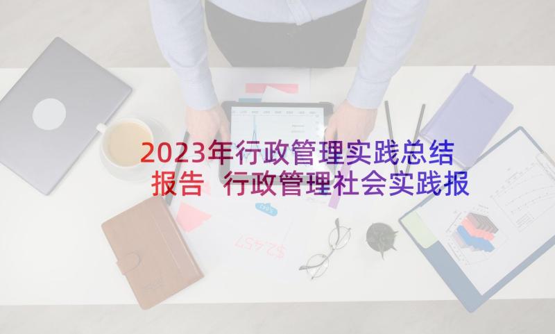 2023年行政管理实践总结报告 行政管理社会实践报告(通用10篇)