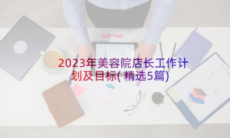 2023年美容院店长工作计划及目标(精选5篇)