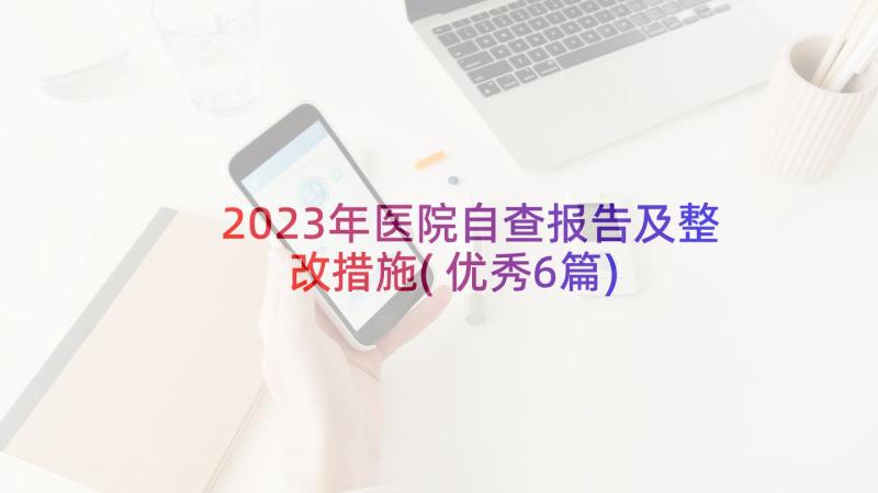 2023年医院自查报告及整改措施(优秀6篇)