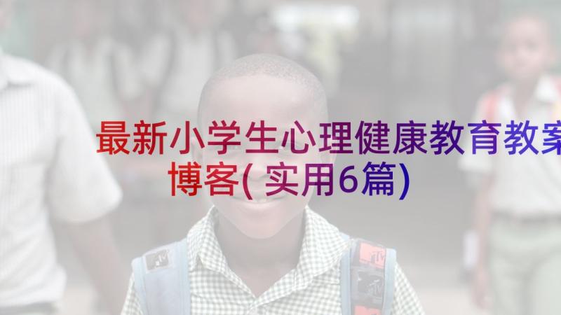 最新小学生心理健康教育教案博客(实用6篇)