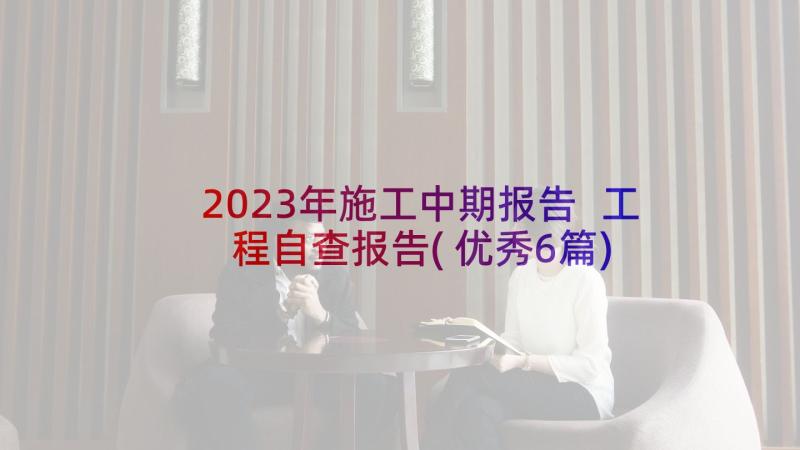 2023年施工中期报告 工程自查报告(优秀6篇)