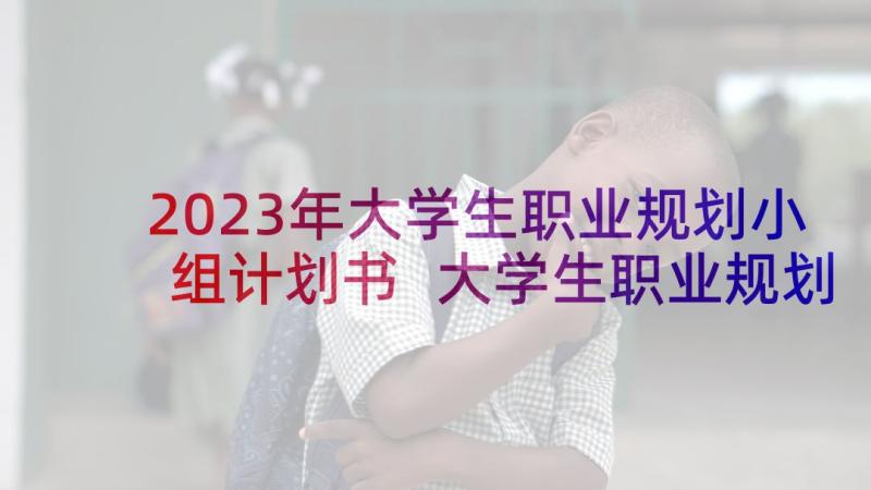 2023年大学生职业规划小组计划书 大学生职业规划计划书(模板5篇)