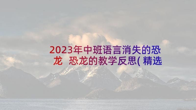 2023年中班语言消失的恐龙 恐龙的教学反思(精选7篇)