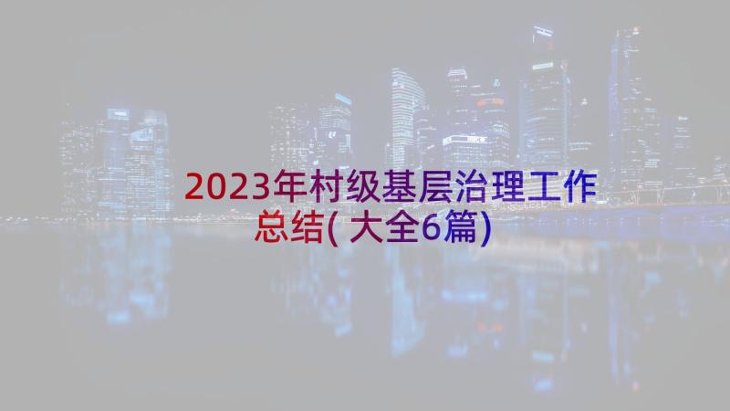 2023年村级基层治理工作总结(大全6篇)