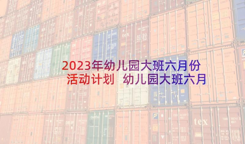 2023年幼儿园大班六月份活动计划 幼儿园大班六月份计划(实用5篇)