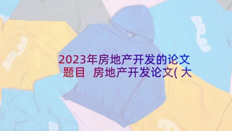 2023年房地产开发的论文题目 房地产开发论文(大全10篇)