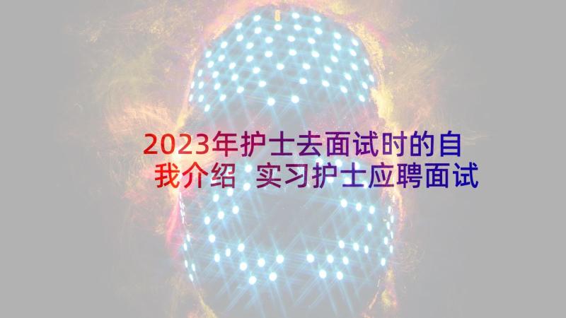 2023年护士去面试时的自我介绍 实习护士应聘面试自我介绍(优秀5篇)