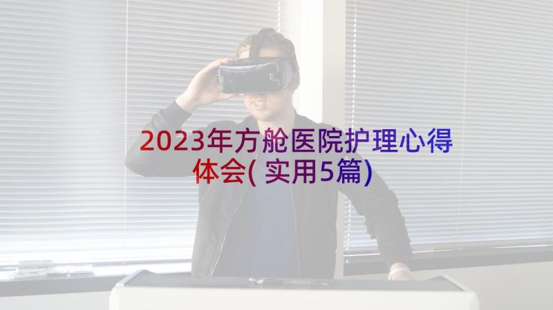 2023年方舱医院护理心得体会(实用5篇)