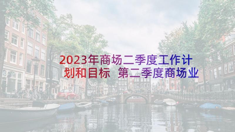 2023年商场二季度工作计划和目标 第二季度商场业务员工作计划(通用5篇)