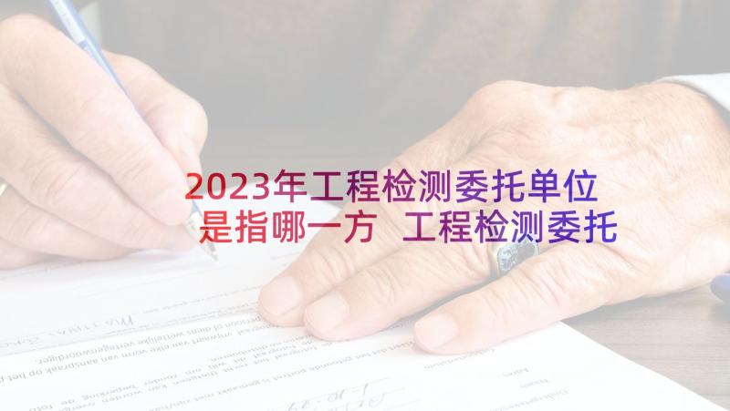 2023年工程检测委托单位是指哪一方 工程检测委托合同(模板5篇)