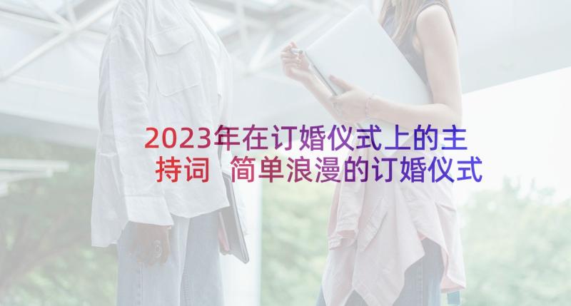 2023年在订婚仪式上的主持词 简单浪漫的订婚仪式主持人主持词(模板5篇)