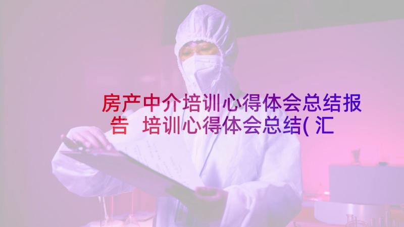 房产中介培训心得体会总结报告 培训心得体会总结(汇总5篇)