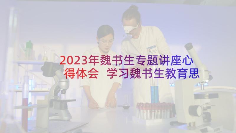 2023年魏书生专题讲座心得体会 学习魏书生教育思想心得体会(模板5篇)