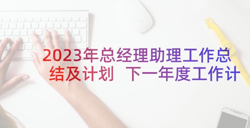 2023年总经理助理工作总结及计划 下一年度工作计划及目标(优质5篇)