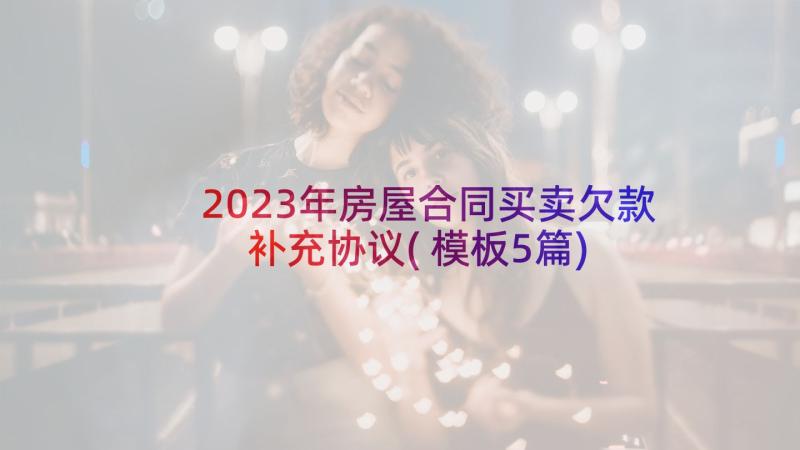 2023年房屋合同买卖欠款补充协议(模板5篇)