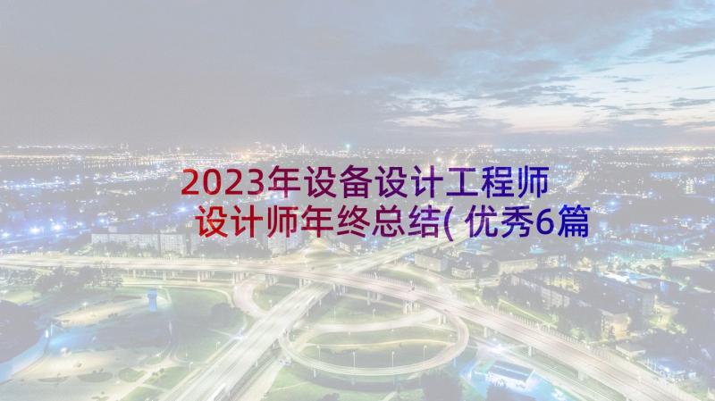 2023年设备设计工程师 设计师年终总结(优秀6篇)