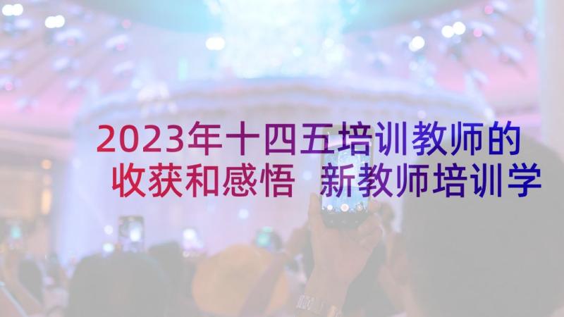 2023年十四五培训教师的收获和感悟 新教师培训学习感悟与收获(通用5篇)