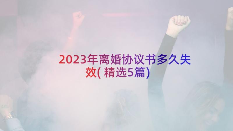 2023年离婚协议书多久失效(精选5篇)