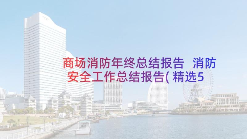 商场消防年终总结报告 消防安全工作总结报告(精选5篇)