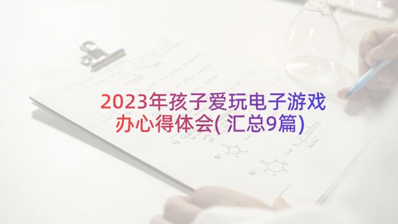 2023年孩子爱玩电子游戏办心得体会(汇总9篇)