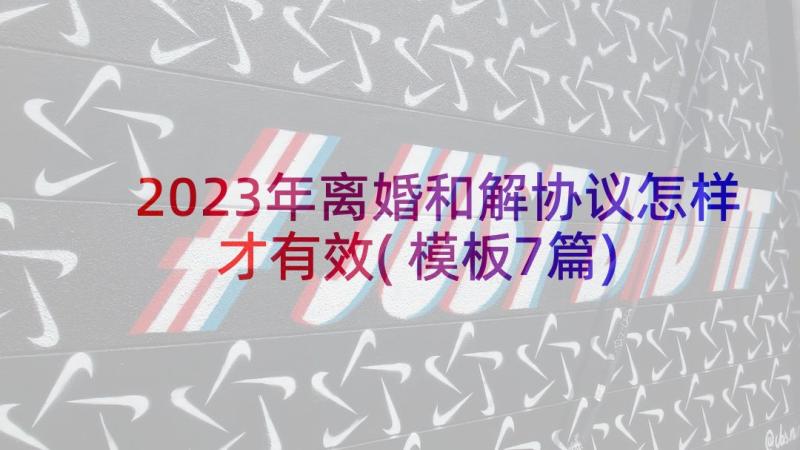 2023年离婚和解协议怎样才有效(模板7篇)